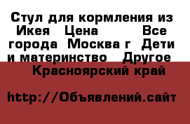 Стул для кормления из Икея › Цена ­ 800 - Все города, Москва г. Дети и материнство » Другое   . Красноярский край